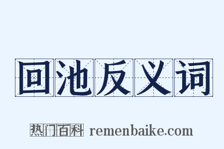回池反义词是什么意思的图片